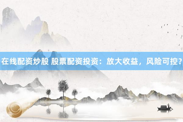在线配资炒股 股票配资投资：放大收益，风险可控？