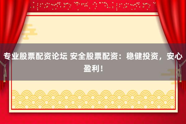 专业股票配资论坛 安全股票配资：稳健投资，安心盈利！