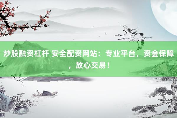 炒股融资杠杆 安全配资网站：专业平台，资金保障，放心交易！