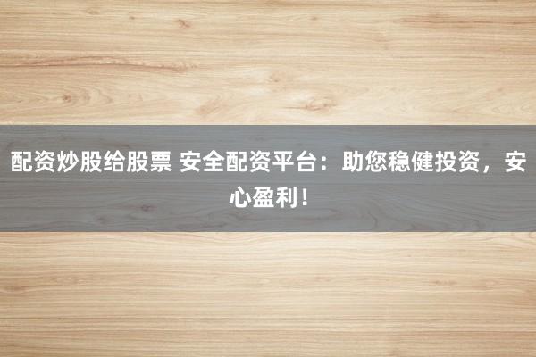 配资炒股给股票 安全配资平台：助您稳健投资，安心盈利！