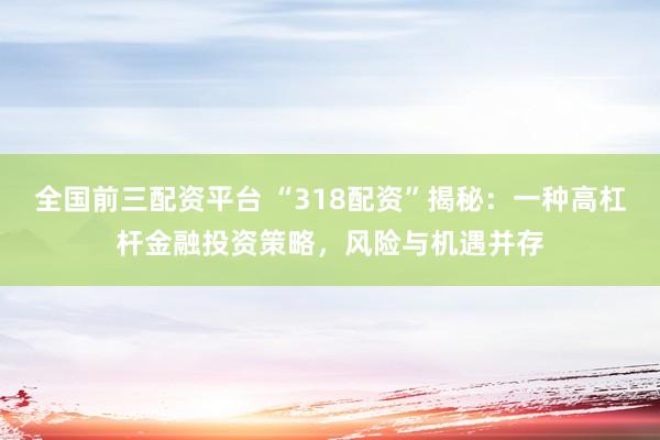 全国前三配资平台 “318配资”揭秘：一种高杠杆金融投资策略，风险与机遇并存