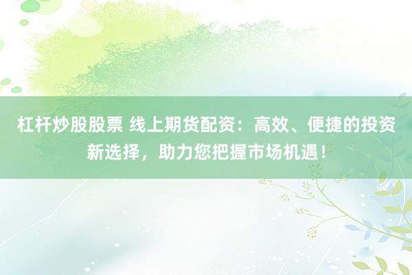 杠杆炒股股票 线上期货配资：高效、便捷的投资新选择，助力您把握市场机遇！
