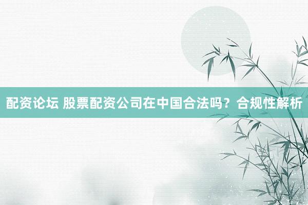 配资论坛 股票配资公司在中国合法吗？合规性解析