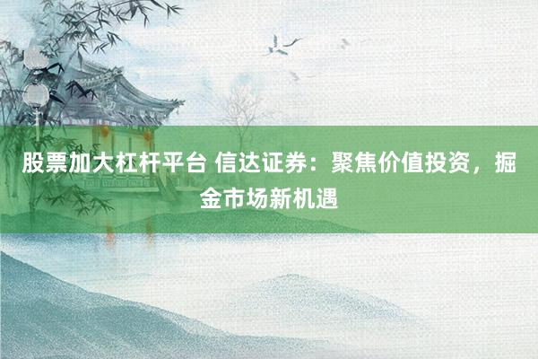 股票加大杠杆平台 信达证券：聚焦价值投资，掘金市场新机遇