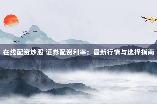 在线配资炒股 证券配资利率：最新行情与选择指南