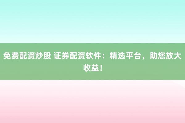 免费配资炒股 证券配资软件：精选平台，助您放大收益！