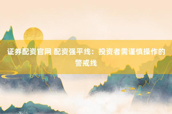 证券配资官网 配资强平线：投资者需谨慎操作的警戒线