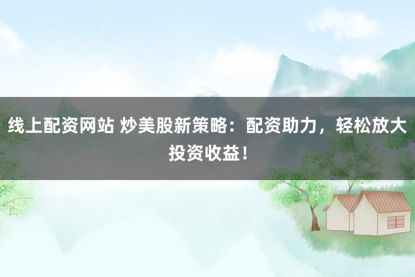线上配资网站 炒美股新策略：配资助力，轻松放大投资收益！
