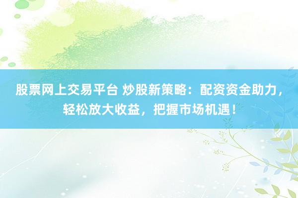 股票网上交易平台 炒股新策略：配资资金助力，轻松放大收益，把握市场机遇！
