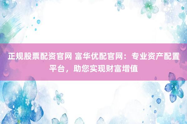 正规股票配资官网 富华优配官网：专业资产配置平台，助您实现财富增值