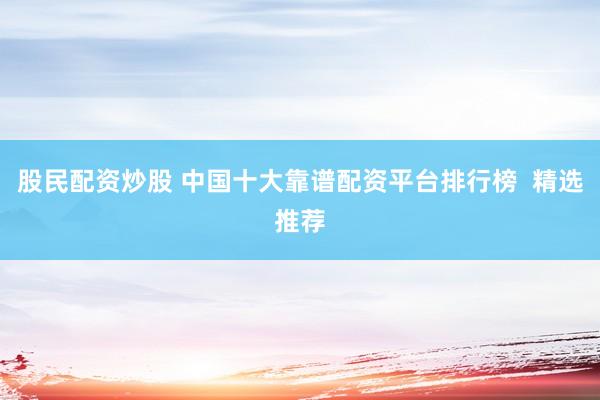 股民配资炒股 中国十大靠谱配资平台排行榜  精选推荐