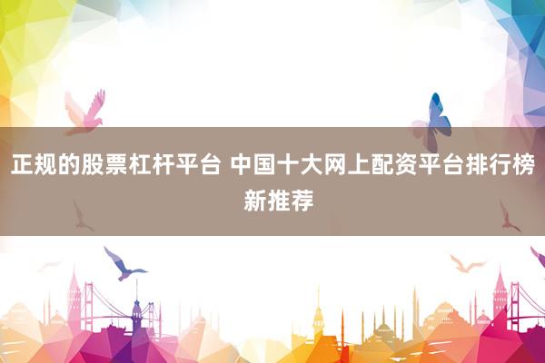 正规的股票杠杆平台 中国十大网上配资平台排行榜  新推荐