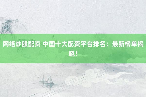 网络炒股配资 中国十大配资平台排名：最新榜单揭晓！