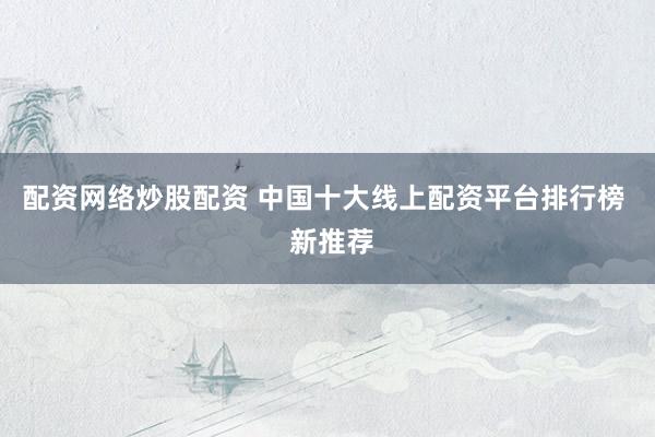 配资网络炒股配资 中国十大线上配资平台排行榜  新推荐
