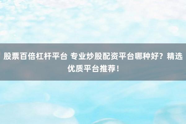 股票百倍杠杆平台 专业炒股配资平台哪种好？精选优质平台推荐！