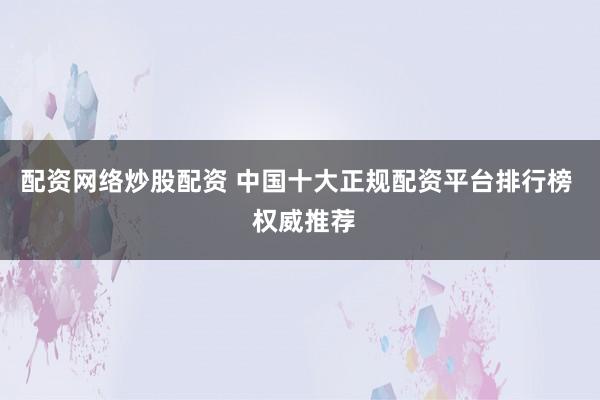 配资网络炒股配资 中国十大正规配资平台排行榜  权威推荐