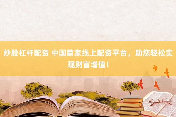 炒股杠杆配资 中国首家线上配资平台，助您轻松实现财富增值！