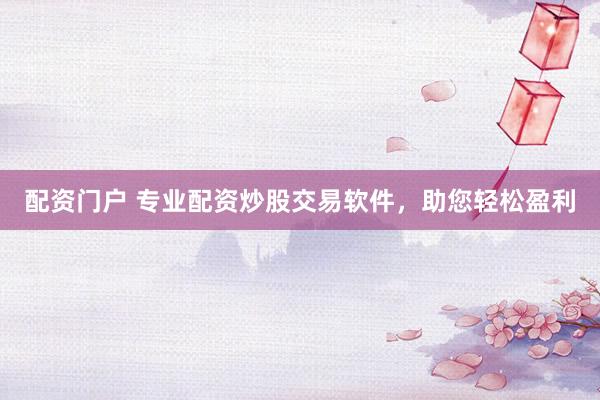 配资门户 专业配资炒股交易软件，助您轻松盈利