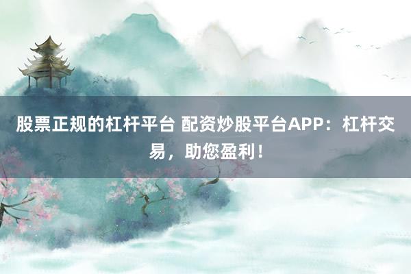 股票正规的杠杆平台 配资炒股平台APP：杠杆交易，助您盈利！