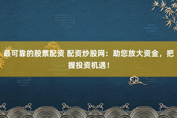 最可靠的股票配资 配资炒股网：助您放大资金，把握投资机遇！