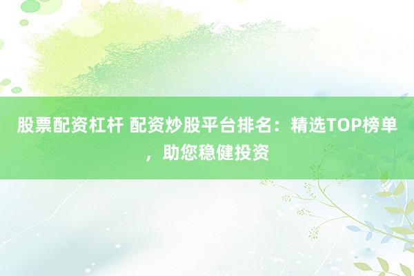 股票配资杠杆 配资炒股平台排名：精选TOP榜单，助您稳健投资