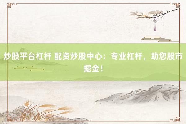 炒股平台杠杆 配资炒股中心：专业杠杆，助您股市掘金！
