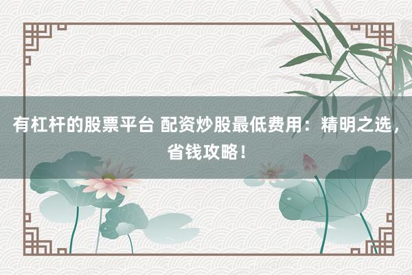 有杠杆的股票平台 配资炒股最低费用：精明之选，省钱攻略！