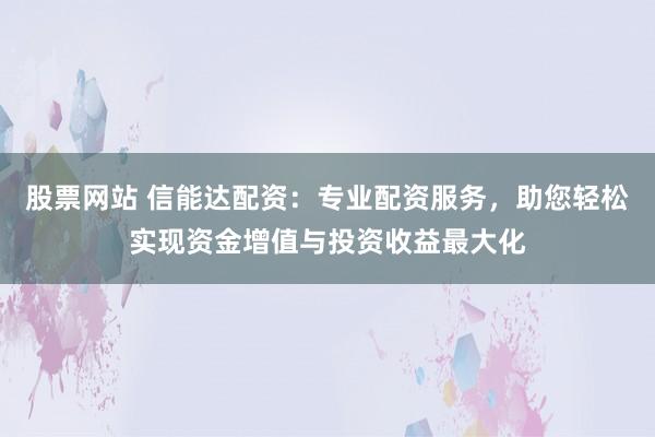 股票网站 信能达配资：专业配资服务，助您轻松实现资金增值与投资收益最大化