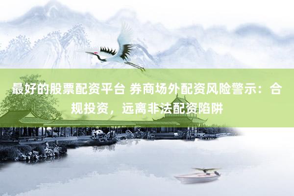 最好的股票配资平台 券商场外配资风险警示：合规投资，远离非法配资陷阱