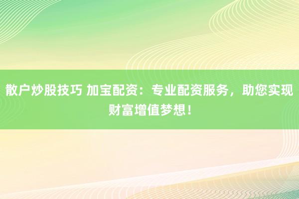 散户炒股技巧 加宝配资：专业配资服务，助您实现财富增值梦想！