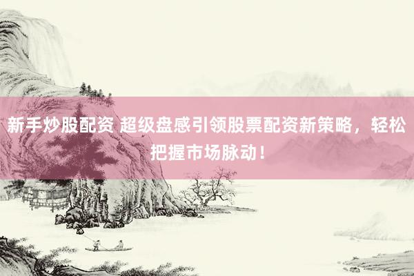 新手炒股配资 超级盘感引领股票配资新策略，轻松把握市场脉动！