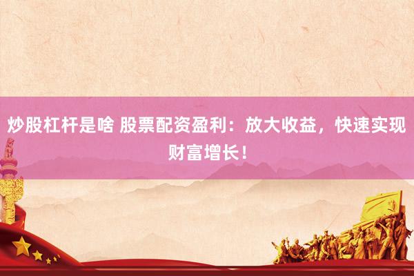 炒股杠杆是啥 股票配资盈利：放大收益，快速实现财富增长！