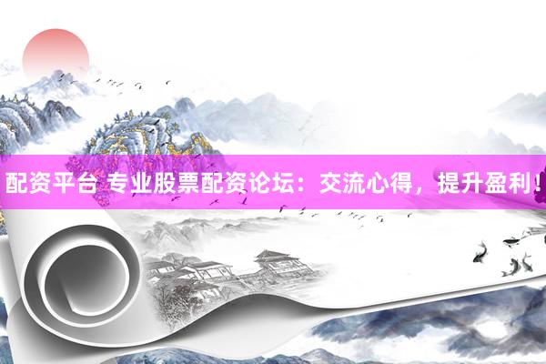 配资平台 专业股票配资论坛：交流心得，提升盈利！