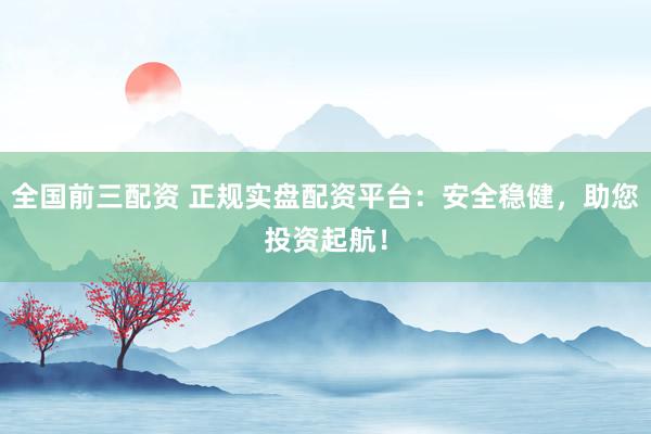 全国前三配资 正规实盘配资平台：安全稳健，助您投资起航！