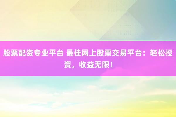 股票配资专业平台 最佳网上股票交易平台：轻松投资，收益无限！
