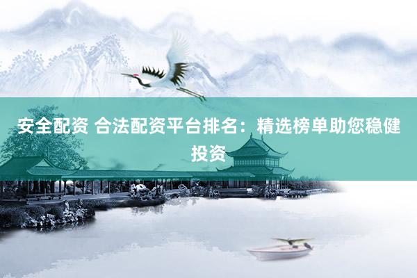 安全配资 合法配资平台排名：精选榜单助您稳健投资