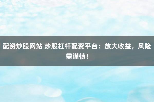 配资炒股网站 炒股杠杆配资平台：放大收益，风险需谨慎！
