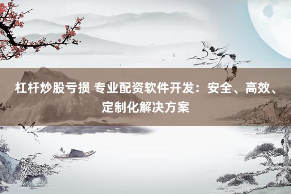 杠杆炒股亏损 专业配资软件开发：安全、高效、定制化解决方案
