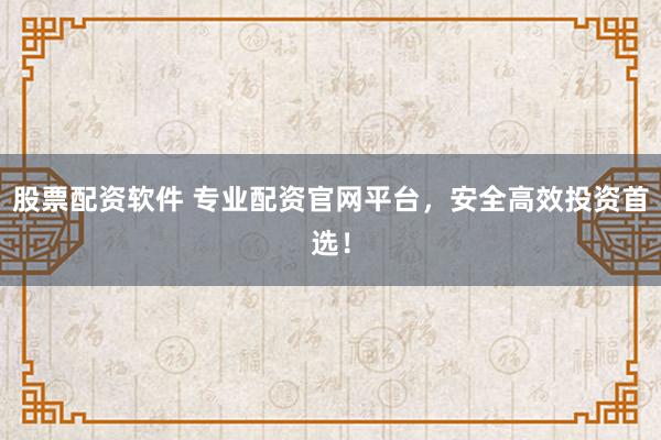 股票配资软件 专业配资官网平台，安全高效投资首选！