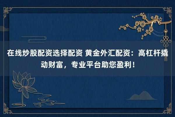 在线炒股配资选择配资 黄金外汇配资：高杠杆撬动财富，专业平台助您盈利！