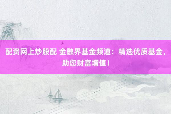 配资网上炒股配 金融界基金频道：精选优质基金，助您财富增值！