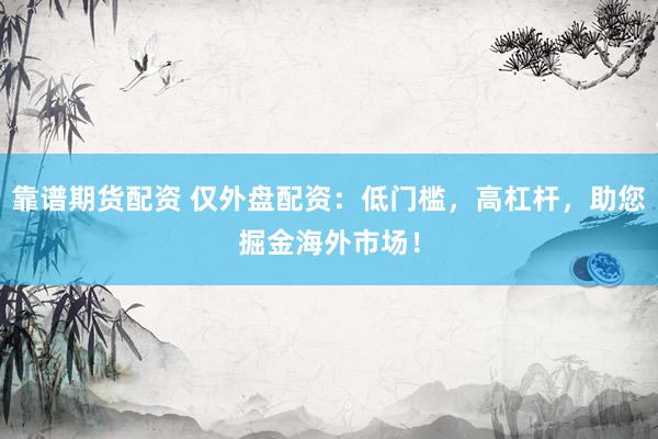 靠谱期货配资 仅外盘配资：低门槛，高杠杆，助您掘金海外市场！