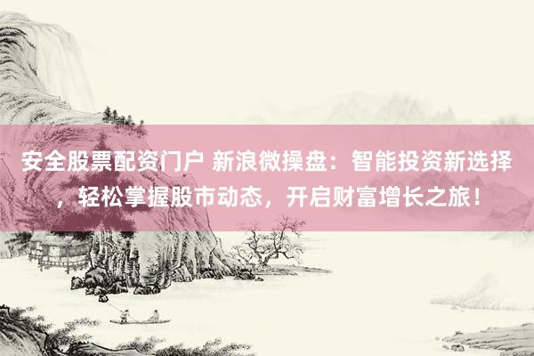 安全股票配资门户 新浪微操盘：智能投资新选择，轻松掌握股市动态，开启财富增长之旅！