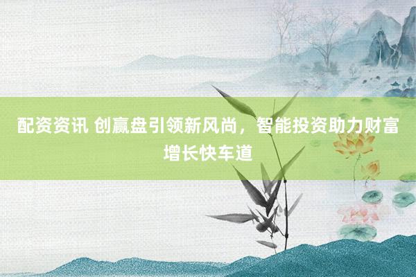 配资资讯 创赢盘引领新风尚，智能投资助力财富增长快车道