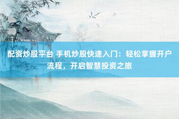 配资炒股平台 手机炒股快速入门：轻松掌握开户流程，开启智慧投资之旅