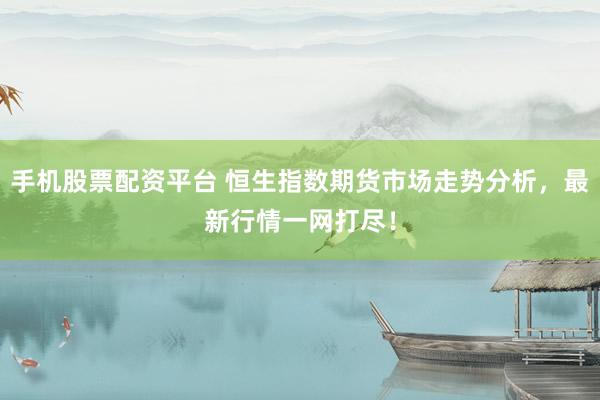 手机股票配资平台 恒生指数期货市场走势分析，最新行情一网打尽！