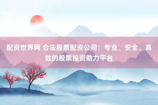 配资世界网 合法股票配资公司：专业、安全、高效的股票投资助力平台