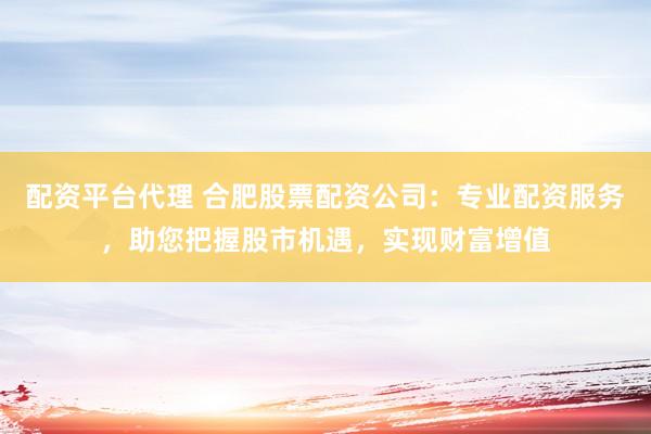 配资平台代理 合肥股票配资公司：专业配资服务，助您把握股市机遇，实现财富增值