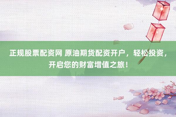 正规股票配资网 原油期货配资开户，轻松投资，开启您的财富增值之旅！