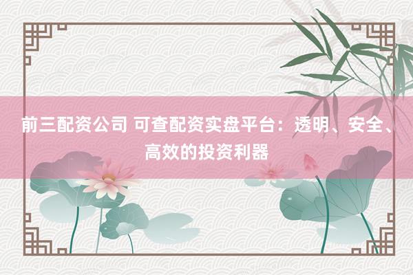 前三配资公司 可查配资实盘平台：透明、安全、高效的投资利器